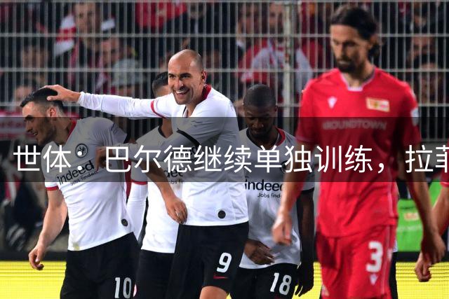 世体：巴尔德继续单独训练，拉菲尼亚周三归队但合练不确定