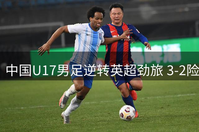 中国U17男足逆转英超劲旅 3-2险胜阿森纳青年军创纪录
