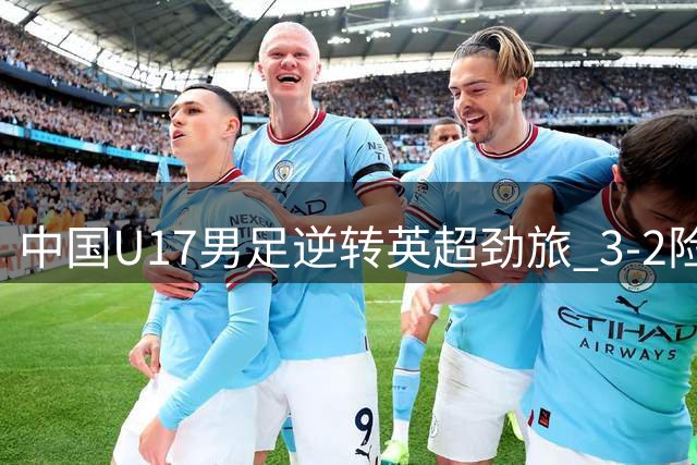 中国U17男足逆转英超劲旅 3-2险胜阿森纳青年军创纪录