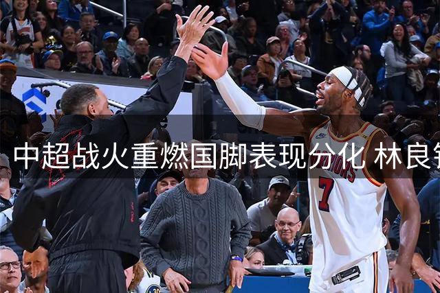 中超战火重燃国脚表现分化 林良铭双响武磊失单刀陷争议