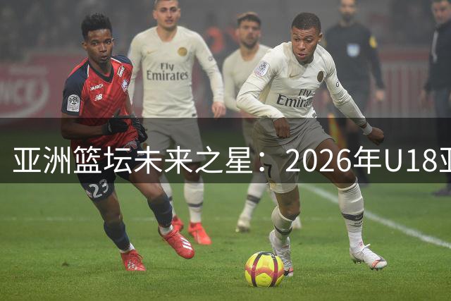 亚洲篮坛未来之星：2026年U18亚洲杯新秀观察