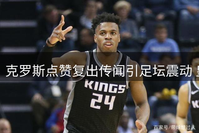 克罗斯点赞复出传闻引足坛震动 皇马中场新核获传奇认证