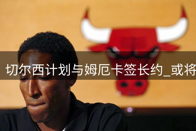 切尔西计划与姆厄卡签长约 或将外租锻炼