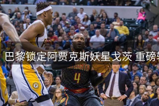 巴黎锁定阿贾克斯妖星戈茨 重磅转会谈判牵动欧陆足坛