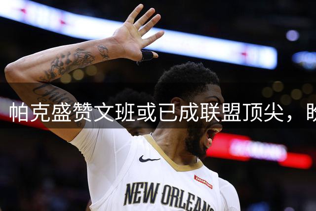 帕克盛赞文班或已成联盟顶尖，盼其率队屡夺桂冠