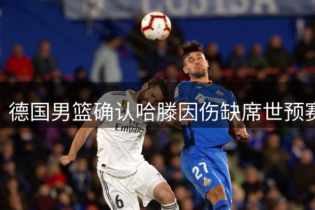德国男篮确认哈滕因伤缺席世预赛 将随队参与集训
