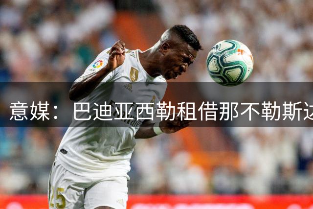 意媒：巴迪亚西勒租借那不勒斯达协议 仅待德佬签字