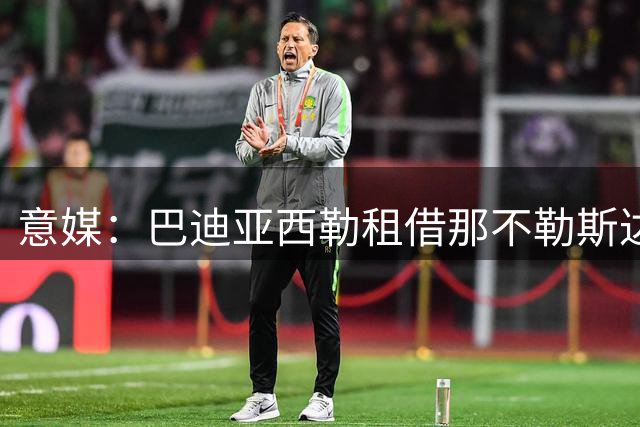 意媒：巴迪亚西勒租借那不勒斯达协议 仅待德佬签字