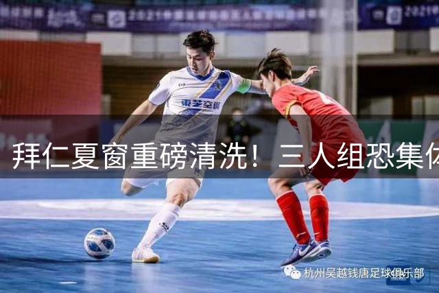 拜仁夏窗重磅清洗！三人组恐集体出走