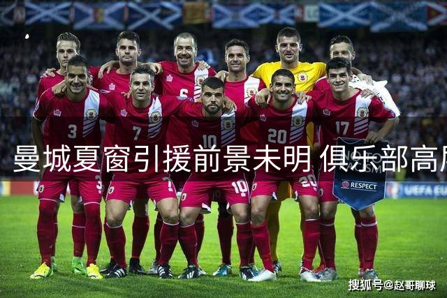 曼城夏窗引援前景未明 俱乐部高层坚信转会目标可达成