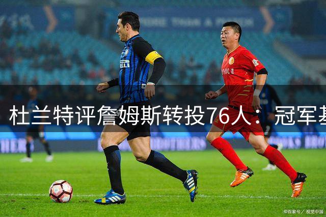 杜兰特评詹姆斯转投76人：冠军基因将重塑费城格局