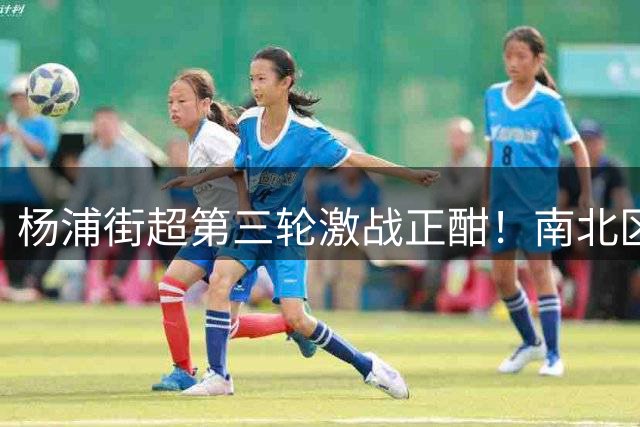 杨浦街超第三轮激战正酣！南北区豪强争霸引爆夏日足球热潮