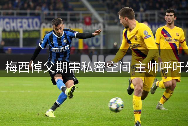 梅西悼父期需私密空间 主帅呼吁外界予以理解