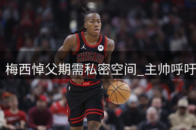 梅西悼父期需私密空间 主帅呼吁外界予以理解