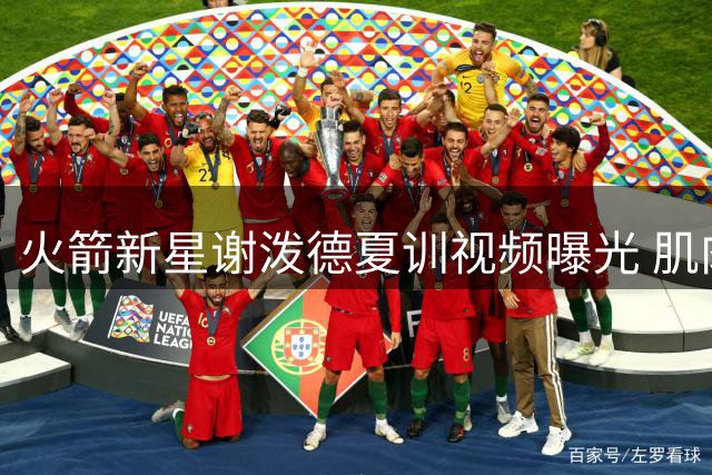 火箭新星谢泼德夏训视频曝光 肌肉线条明显升级引热议