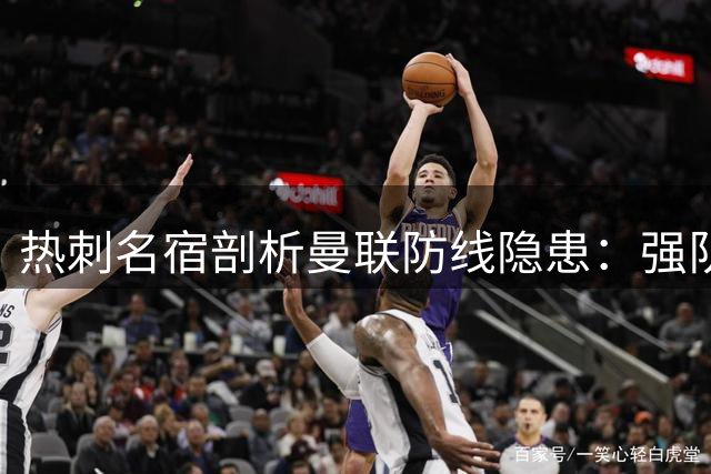 热刺名宿剖析曼联防线隐患：强队考验即将来临