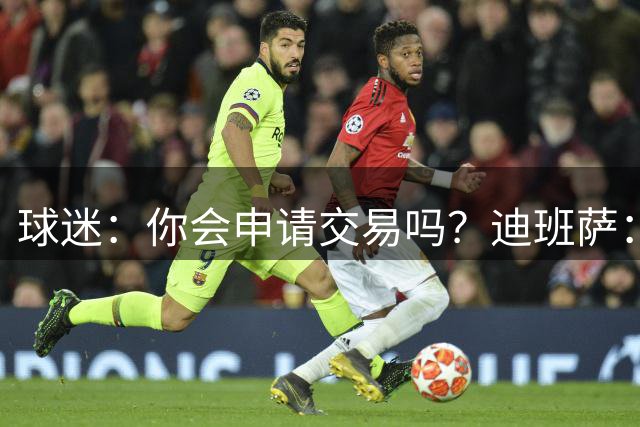 球迷：你会申请交易吗？迪班萨：新秀申请交易？这都不会被允许吧