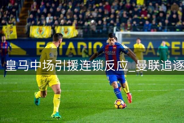 皇马中场引援连锁反应 曼联追逐楚阿梅尼计划受阻