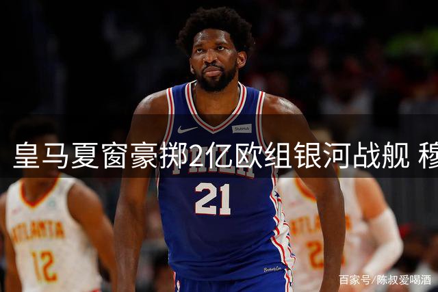 皇马夏窗豪掷2亿欧组银河战舰 穆帅新赛季剑指三冠王