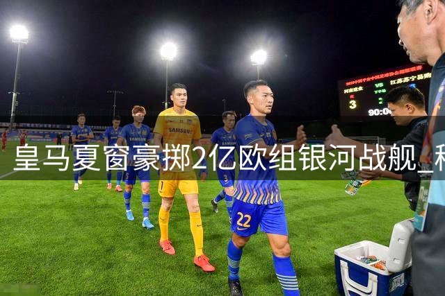 皇马夏窗豪掷2亿欧组银河战舰 穆帅新赛季剑指三冠王