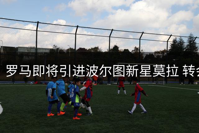 罗马即将引进波尔图新星莫拉 转会进入最后阶段