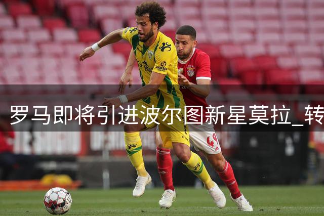 罗马即将引进波尔图新星莫拉 转会进入最后阶段
