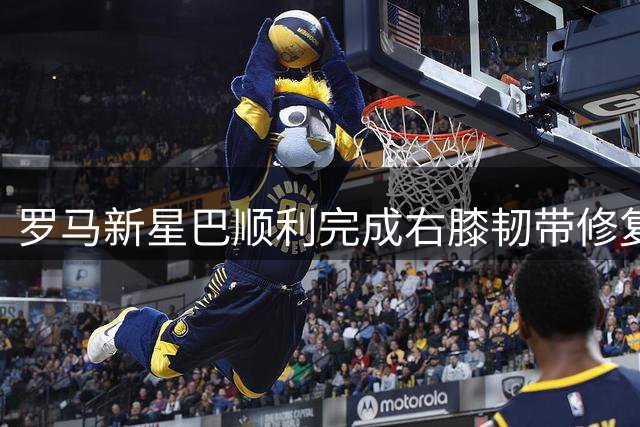 罗马新星巴顺利完成右膝韧带修复 康复计划即将启动