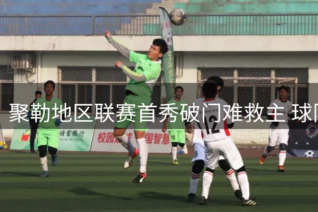 聚勒地区联赛首秀破门难救主 球队2-7遭血洗