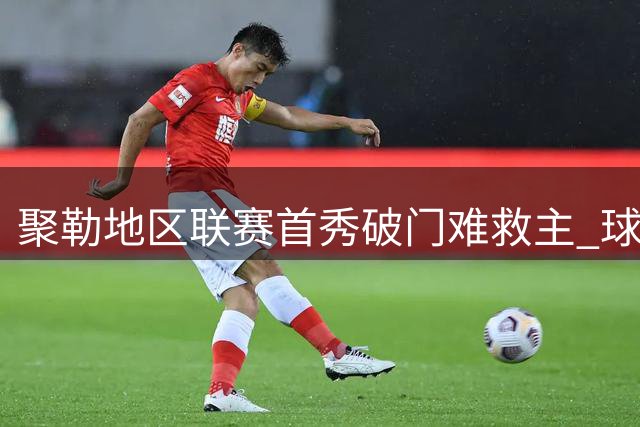聚勒地区联赛首秀破门难救主 球队2-7遭血洗