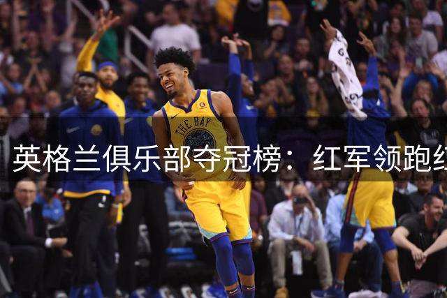 英格兰俱乐部夺冠榜：红军领跑红魔紧追 枪手位列第三