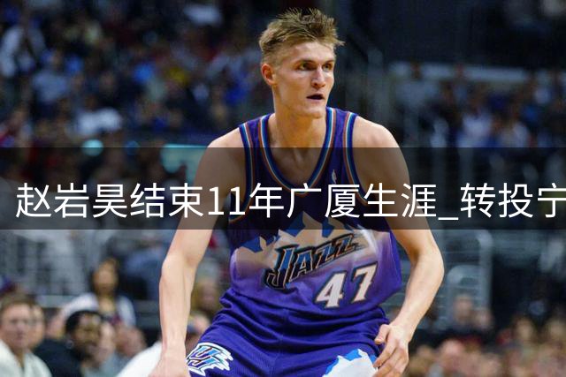赵岩昊结束11年广厦生涯 转投宁波男篮签两年合约
