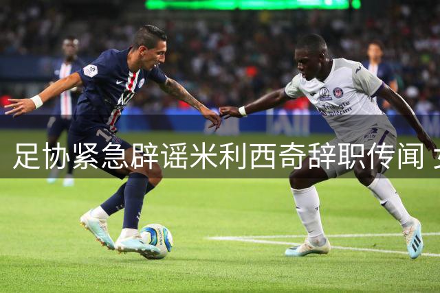 足协紧急辟谣米利西奇辞职传闻 女足亚运备战不受影响