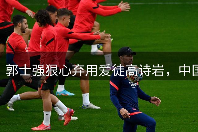 郭士强狠心弃用爱徒高诗岩，中国男篮113-79血洗喀麦隆，12人全部得分说明了啥