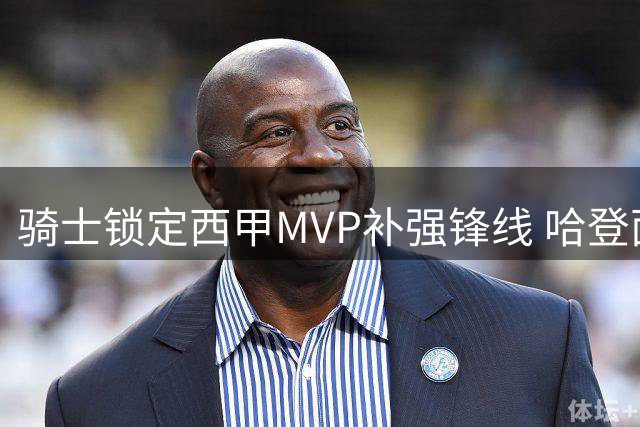 骑士锁定西甲MVP补强锋线 哈登面临2000万降薪抉择