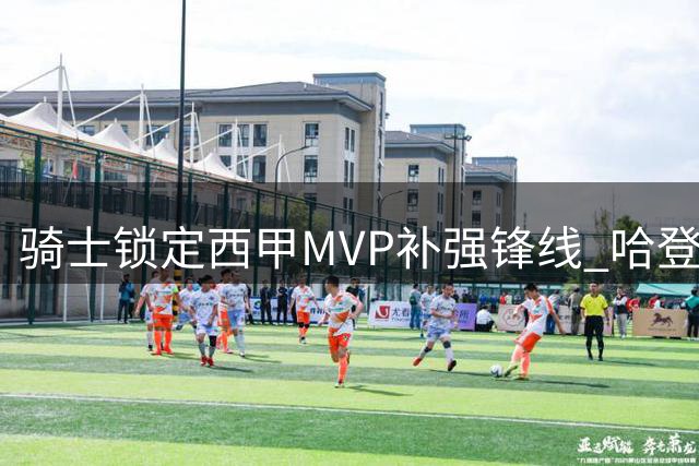 骑士锁定西甲MVP补强锋线 哈登面临2000万降薪抉择