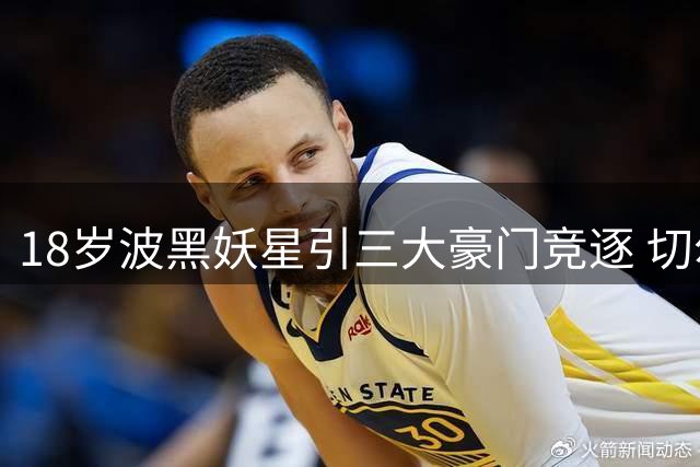 18岁波黑妖星引三大豪门竞逐 切尔西尤文上演抢人大战