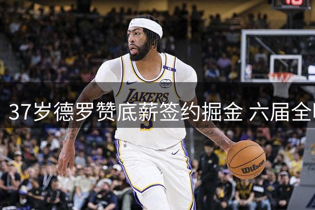 37岁德罗赞底薪签约掘金 六届全明星补强锋线实力