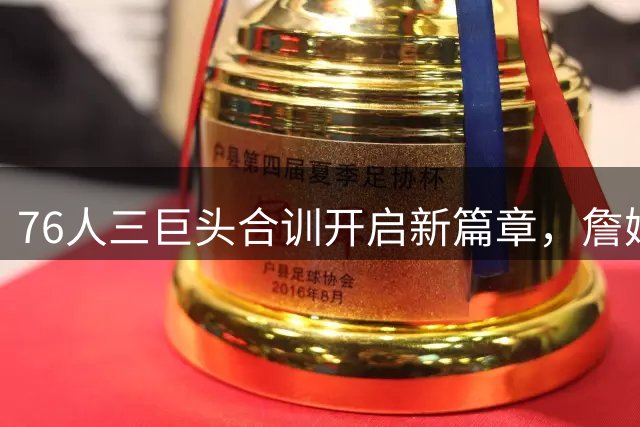 76人三巨头合训开启新篇章，詹姆斯领衔冲击总冠军