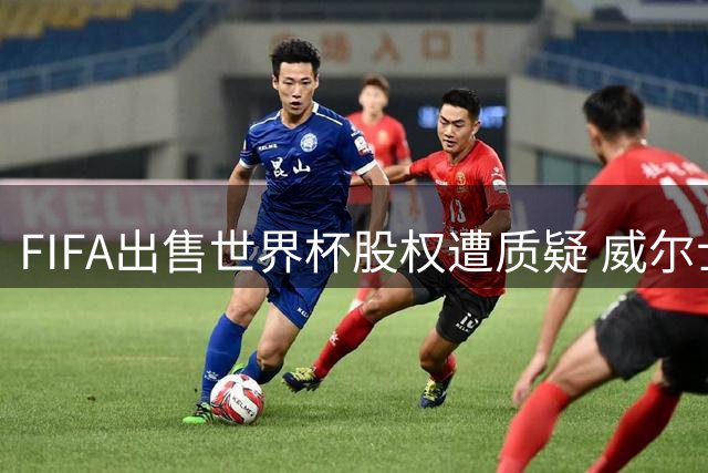 FIFA出售世界杯股权遭质疑 威尔士足协与亚足联称未获事前协商