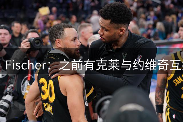 Fischer：之前有克莱与约维奇互换东家的传闻 但至今仍未发生