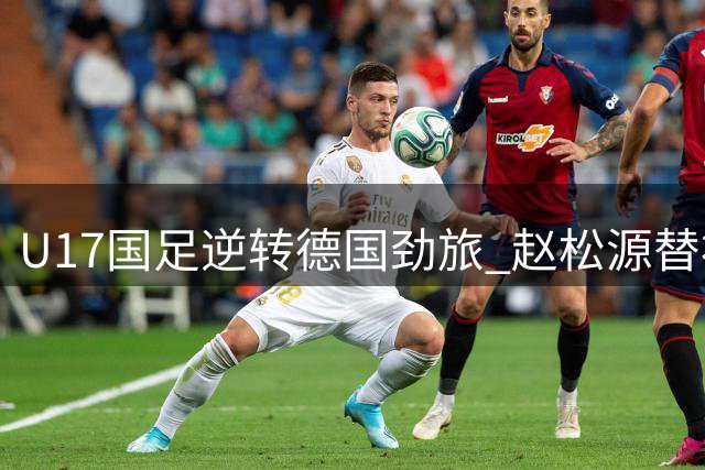 U17国足逆转德国劲旅 赵松源替补建功助球队锁定四强席位